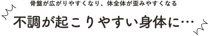 骨盤が広がりやすく、体全体が歪みやすくなって、不調が起こりやすい身体に
